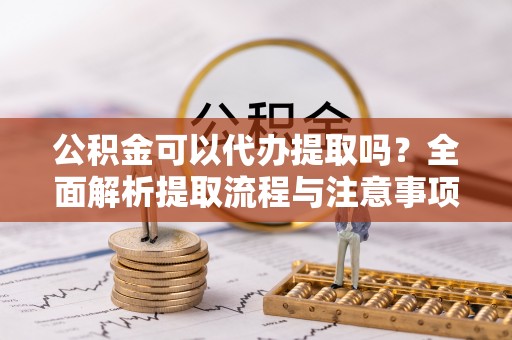 高港公积金可以代办提取吗？全面解析提取流程与注意事项
