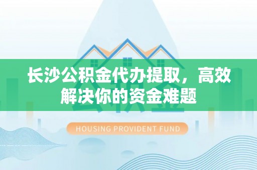 高港长沙公积金代办提取，高效解决你的资金难题