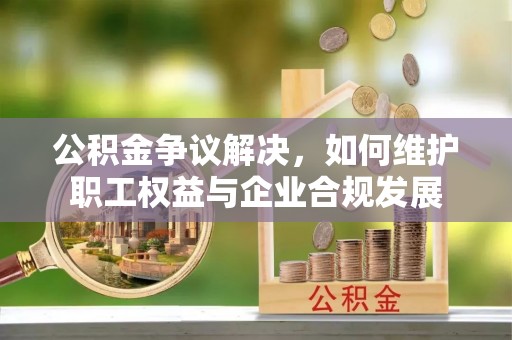 高港公积金争议解决，如何维护职工权益与企业合规发展