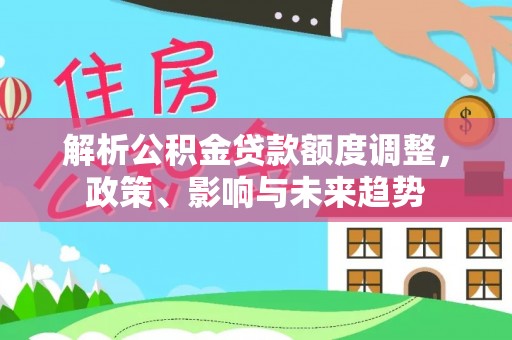 高港解析公积金贷款额度调整，政策、影响与未来趋势