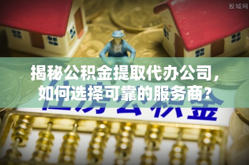 高港揭秘公积金提取代办公司，如何选择可靠的服务商？
