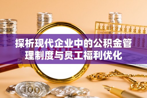 高港探析现代企业中的公积金管理制度与员工福利优化