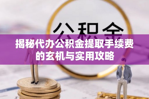高港揭秘代办公积金提取手续费的玄机与实用攻略