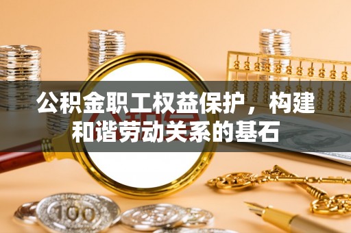 高港公积金职工权益保护，构建和谐劳动关系的基石