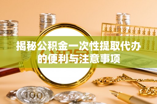 高港揭秘公积金一次性提取代办的便利与注意事项