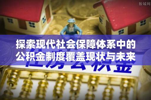 高港探索现代社会保障体系中的公积金制度覆盖现状与未来