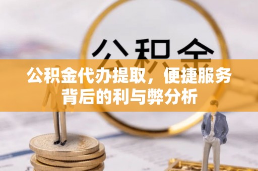 高港公积金代办提取，便捷服务背后的利与弊分析