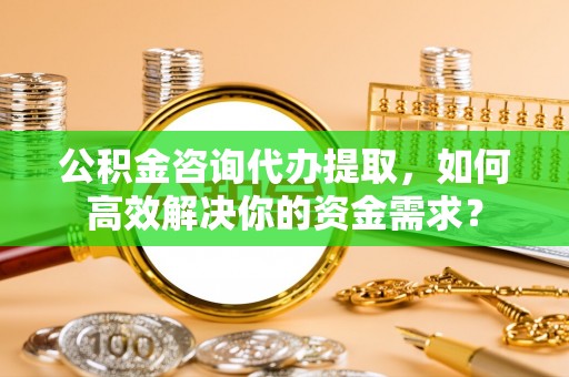 高港公积金咨询代办提取，如何高效解决你的资金需求？