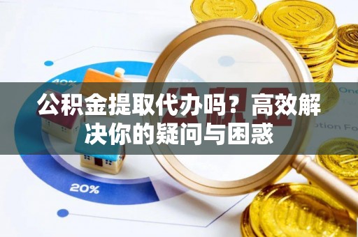 高港公积金提取代办吗？高效解决你的疑问与困惑
