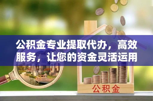 高港公积金专业提取代办，高效服务，让您的资金灵活运用