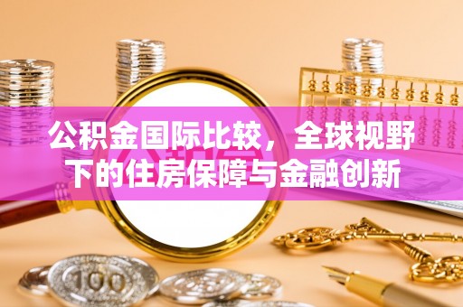 高港公积金国际比较，全球视野下的住房保障与金融创新