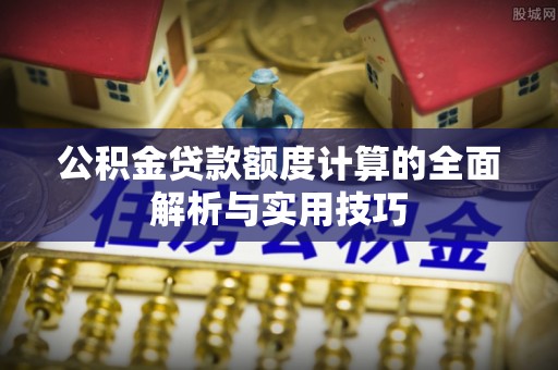 高港公积金贷款额度计算的全面解析与实用技巧