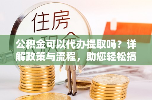 高港公积金可以代办提取吗？详解政策与流程，助您轻松搞定！
