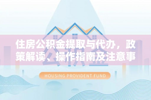 高港住房公积金提取与代办，政策解读、操作指南及注意事项