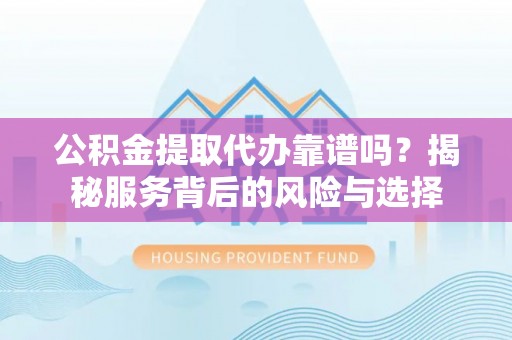 高港公积金提取代办靠谱吗？揭秘服务背后的风险与选择