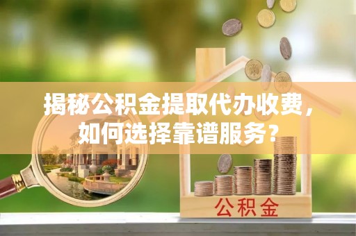 高港揭秘公积金提取代办收费，如何选择靠谱服务？