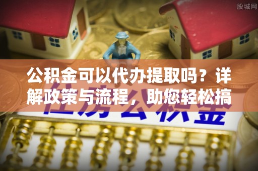 高港公积金可以代办提取吗？详解政策与流程，助您轻松搞定！