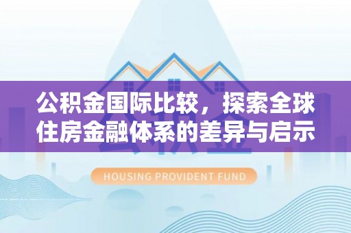 高港公积金国际比较，探索全球住房金融体系的差异与启示