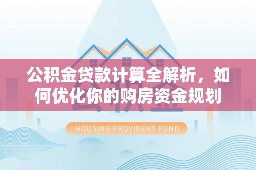 高港公积金贷款计算全解析，如何优化你的购房资金规划