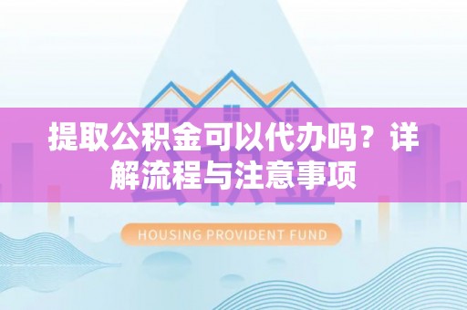 高港提取公积金可以代办吗？详解流程与注意事项