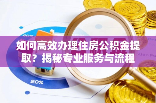 高港如何高效办理住房公积金提取？揭秘专业服务与流程