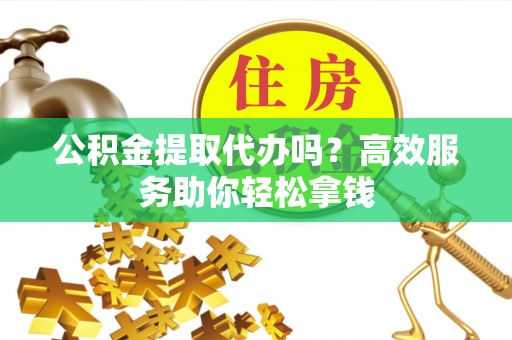 高港公积金提取代办吗？高效服务助你轻松拿钱