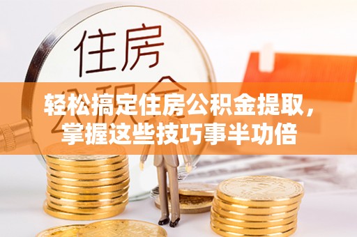 高港轻松搞定住房公积金提取，掌握这些技巧事半功倍