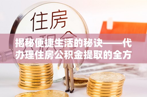 高港揭秘便捷生活的秘诀——代办理住房公积金提取的全方位指南