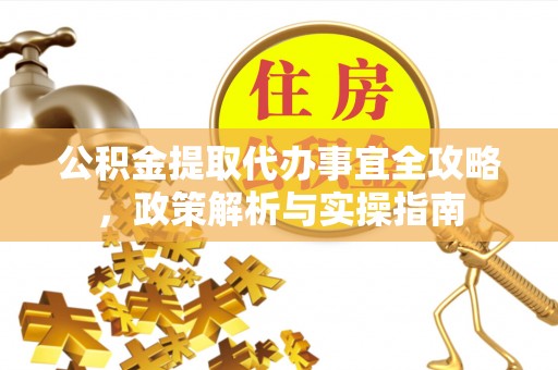 高港公积金提取代办事宜全攻略，政策解析与实操指南