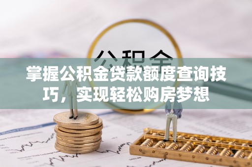 高港掌握公积金贷款额度查询技巧，实现轻松购房梦想