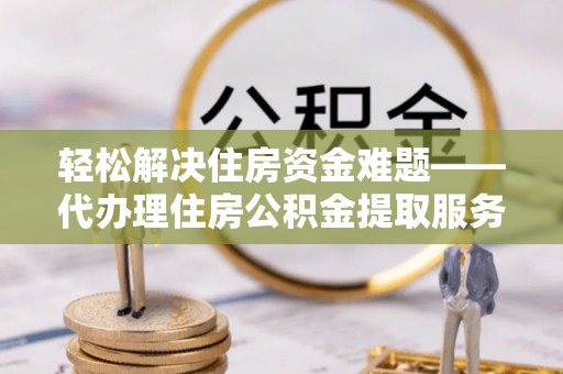 高港轻松解决住房资金难题——代办理住房公积金提取服务详解