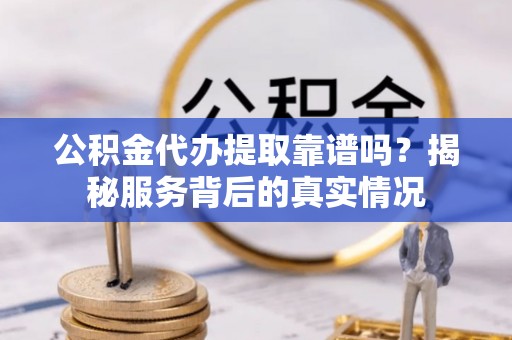 高港公积金代办提取靠谱吗？揭秘服务背后的真实情况