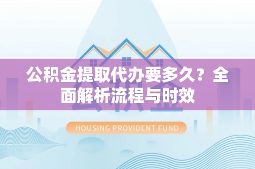 高港公积金提取代办要多久？全面解析流程与时效