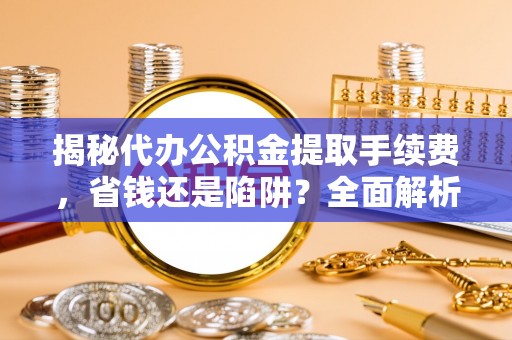 高港揭秘代办公积金提取手续费，省钱还是陷阱？全面解析与避坑指南