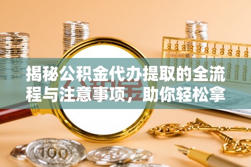 高港揭秘公积金代办提取的全流程与注意事项，助你轻松拿回属于自己的钱
