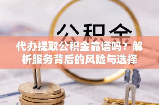 高港代办提取公积金靠谱吗？解析服务背后的风险与选择