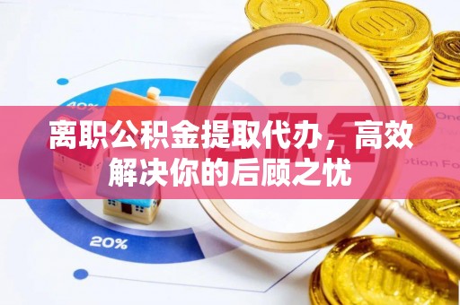 高港离职公积金提取代办，高效解决你的后顾之忧