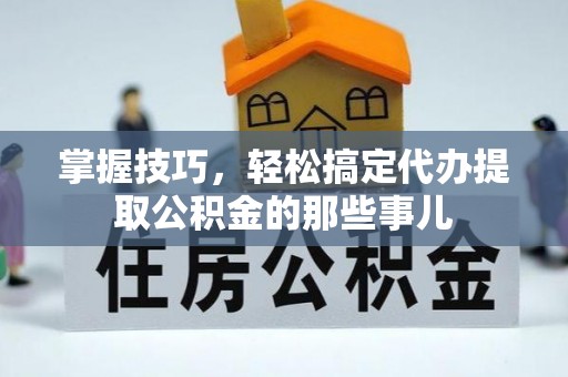 高港掌握技巧，轻松搞定代办提取公积金的那些事儿