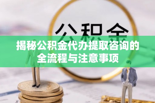 高港揭秘公积金代办提取咨询的全流程与注意事项