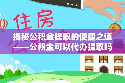 高港揭秘公积金提取的便捷之道——公积金可以代办提取吗？