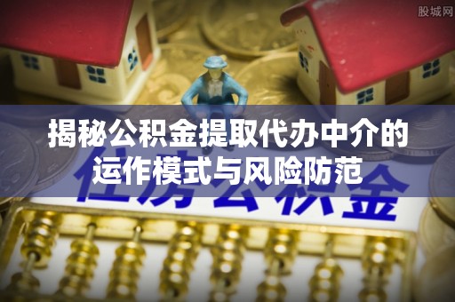 高港揭秘公积金提取代办中介的运作模式与风险防范