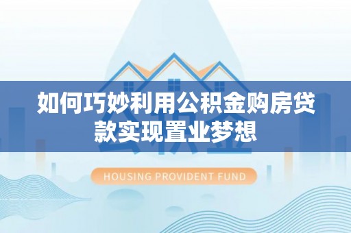 高港如何巧妙利用公积金购房贷款实现置业梦想
