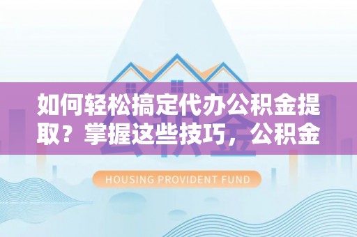 高港如何轻松搞定代办公积金提取？掌握这些技巧，公积金到手不是梦！