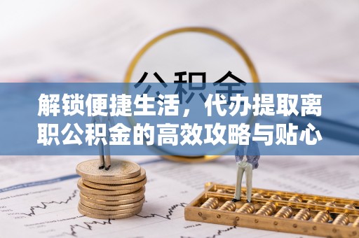 高港解锁便捷生活，代办提取离职公积金的高效攻略与贴心建议