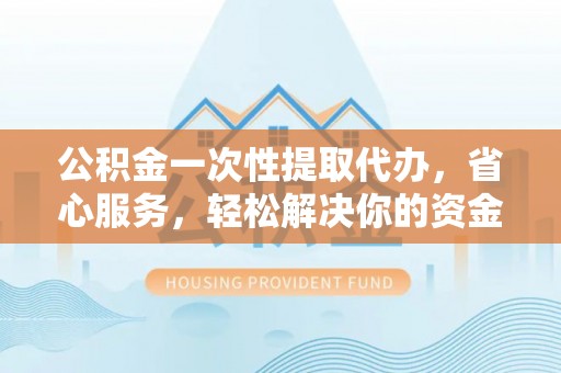 高港公积金一次性提取代办，省心服务，轻松解决你的资金需求