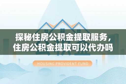 高港探秘住房公积金提取服务，住房公积金提取可以代办吗的全方位解析