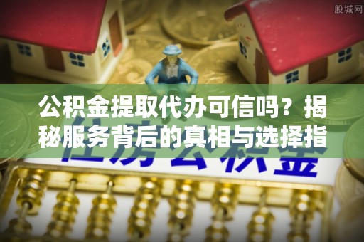 高港公积金提取代办可信吗？揭秘服务背后的真相与选择指南