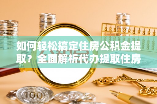 高港如何轻松搞定住房公积金提取？全面解析代办提取住房公积金流程