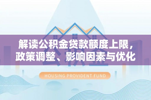 高港解读公积金贷款额度上限，政策调整、影响因素与优化策略