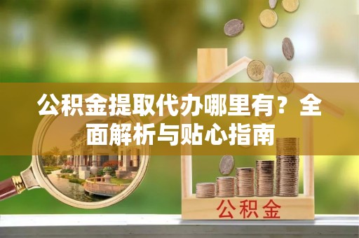 高港公积金提取代办哪里有？全面解析与贴心指南